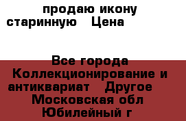 продаю икону старинную › Цена ­ 300 000 - Все города Коллекционирование и антиквариат » Другое   . Московская обл.,Юбилейный г.